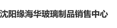 操你女逼视频沈阳缘海华玻璃制品销售中心